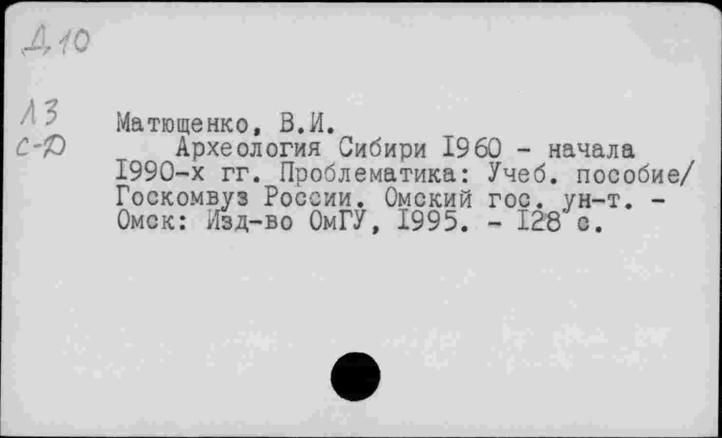 ﻿Maтющенко, В.И.
Археология Сибири I960 - начала 1990-х гг. Проблематика: Учеб, пособие/ Госкомвуз России. Омский гос. ун-т. -Омск: Изд-во ОмГУ, 1995. - 128 с.